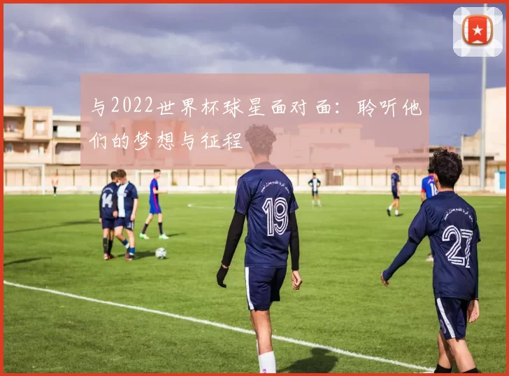 与2022世界杯球星面对面：聆听他们的梦想与征程