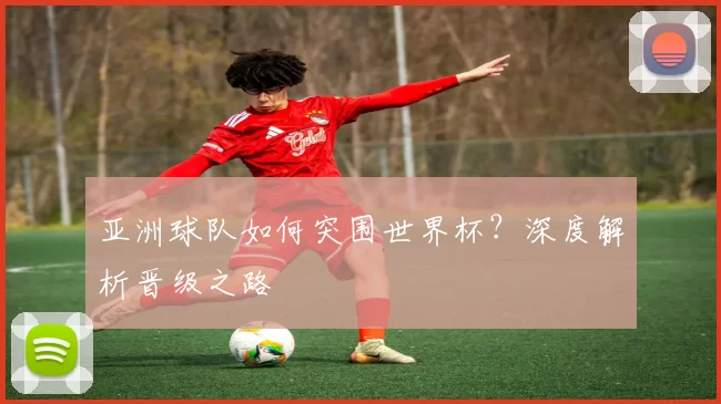 亚洲球队如何突围世界杯?深度解析晋级之路