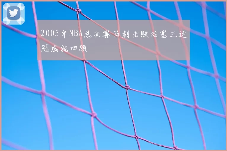 2005年NBA总决赛马刺击败活塞三连冠成就回顾