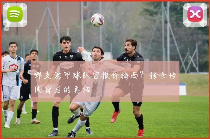 哪支意甲球队曾报价梅西?转会传闻背后的真相