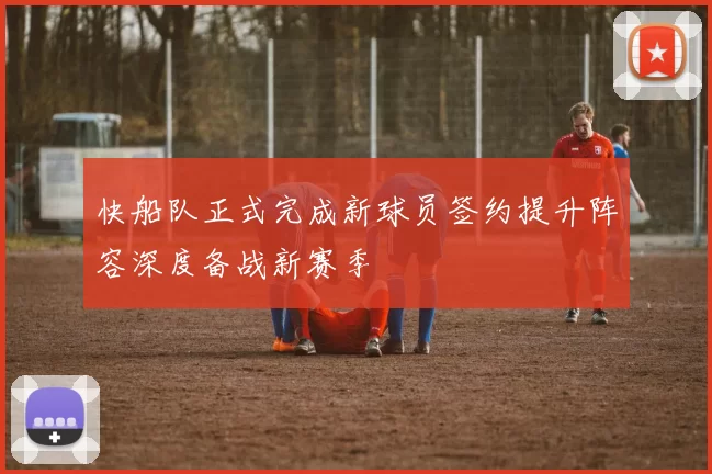 快船队正式完成新球员签约提升阵容深度备战新赛季