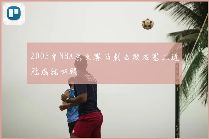 2005年NBA总决赛马刺击败活塞三连冠成就回顾