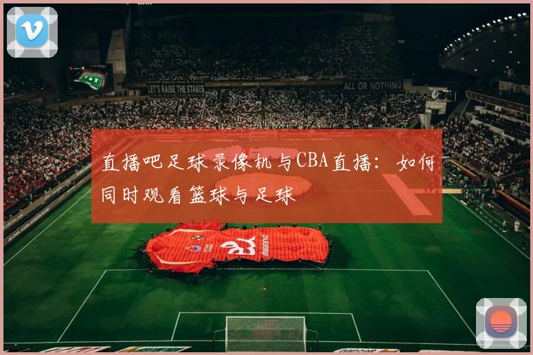 直播吧足球录像机与CBA直播：如何同时观看篮球与足球