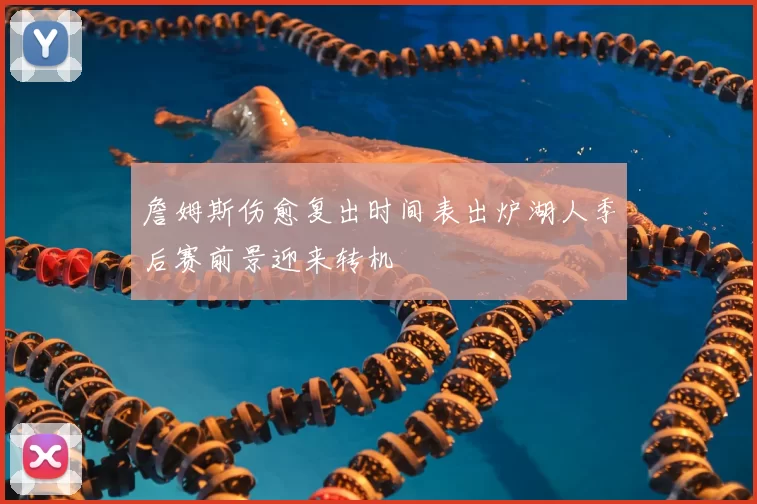 詹姆斯伤愈复出时间表出炉湖人季后赛前景迎来转机