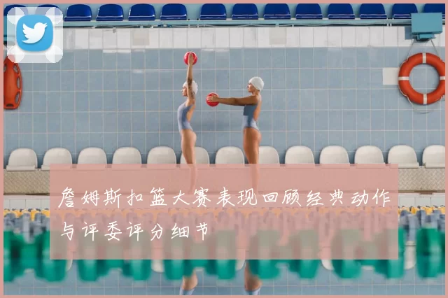 詹姆斯扣篮大赛表现回顾经典动作与评委评分细节