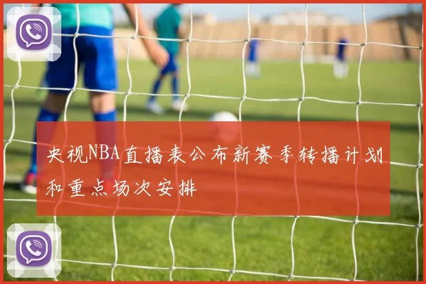 央视NBA直播表公布新赛季转播计划和重点场次安排