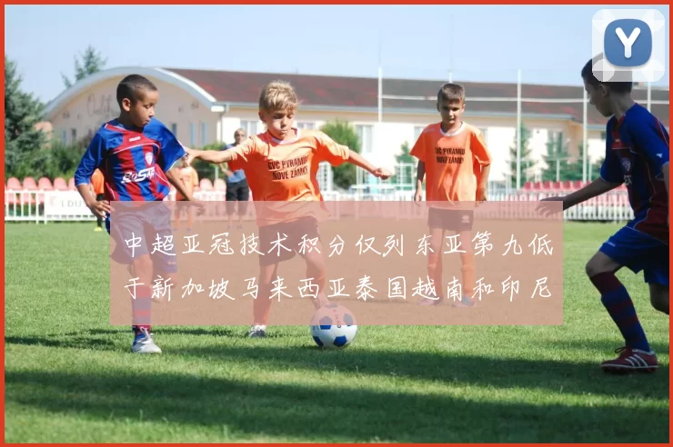 中超亚冠技术积分仅列东亚第九低于新加坡马来西亚泰国越南和印尼