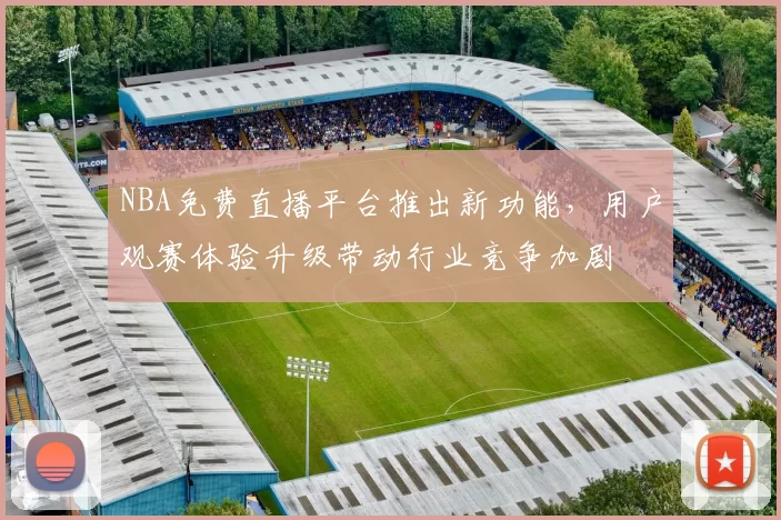 NBA免费直播平台推出新功能，用户观赛体验升级带动行业竞争加剧