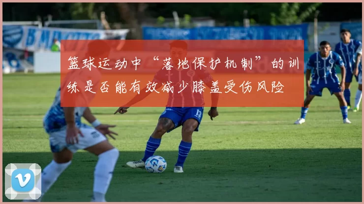 篮球运动中“落地保护机制”的训练是否能有效减少膝盖受伤风险