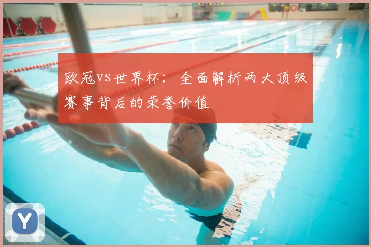 欧冠vs世界杯:全面解析两大顶级赛事背后的荣誉价值