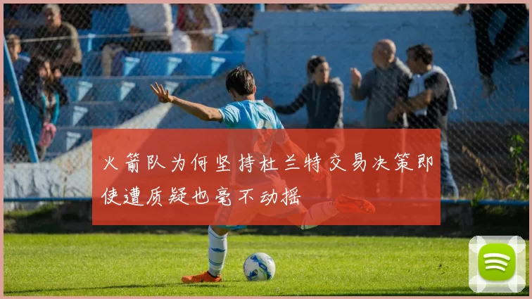 火箭队为何坚持杜兰特交易决策即使遭质疑也毫不动摇