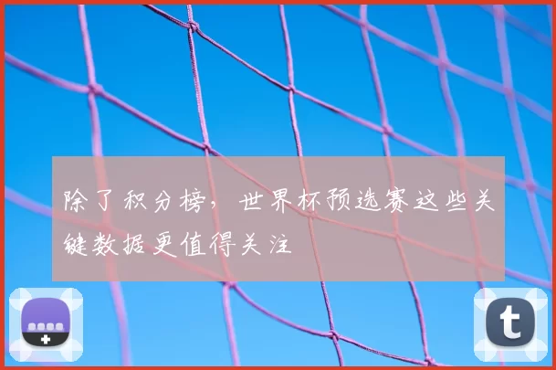 除了积分榜,世界杯预选赛这些关键数据更值得关注