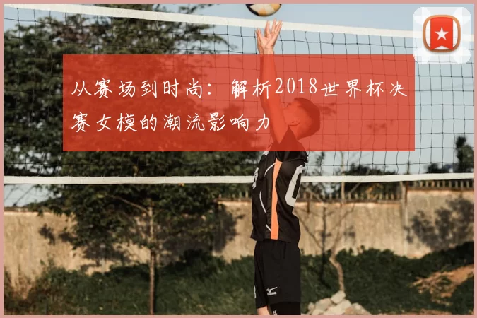 从赛场到时尚：解析2018世界杯决赛女模的潮流影响力