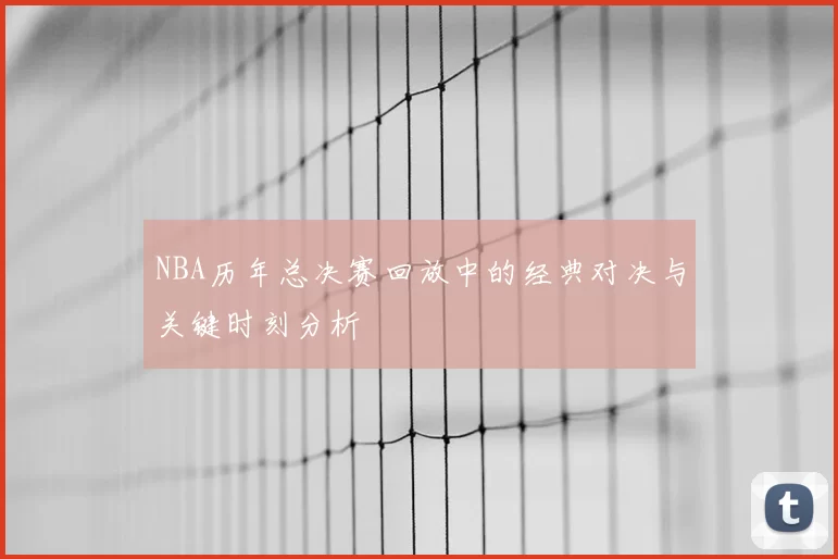 NBA历年总决赛回放中的经典对决与关键时刻分析