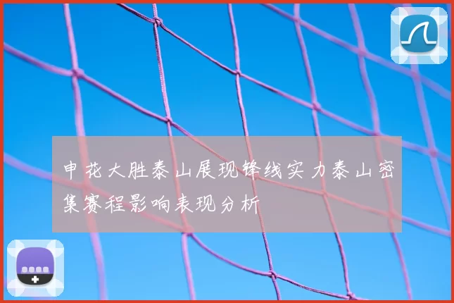 申花大胜泰山展现锋线实力泰山密集赛程影响表现分析