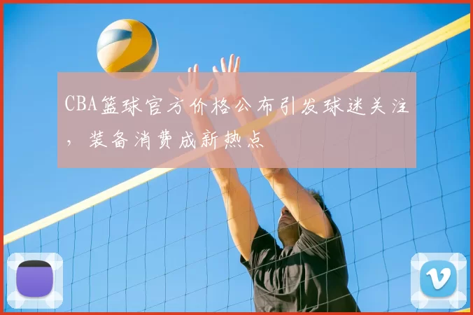CBA篮球官方价格公布引发球迷关注,装备消费成新热点