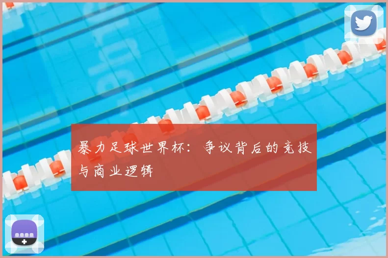 暴力足球世界杯:争议背后的竞技与商业逻辑