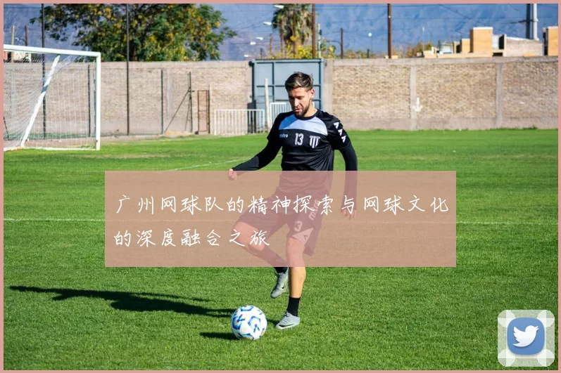 广州网球队的精神探索与网球文化的深度融合之旅