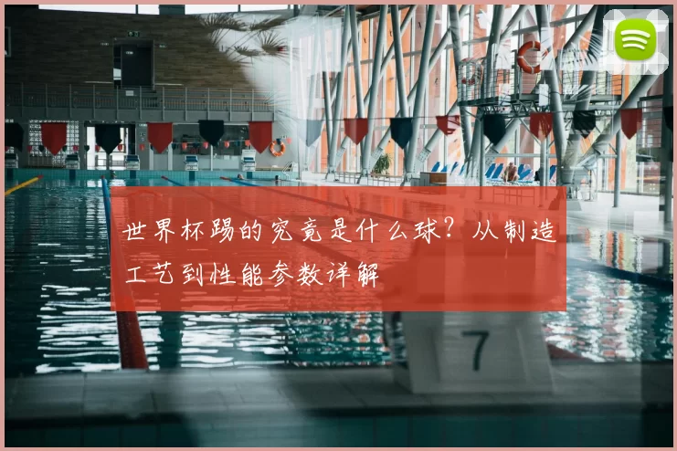 世界杯踢的究竟是什么球?从制造工艺到性能参数详解