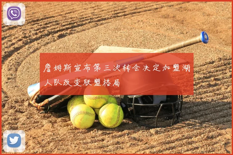 詹姆斯宣布第三次转会决定加盟湖人队改变联盟格局
