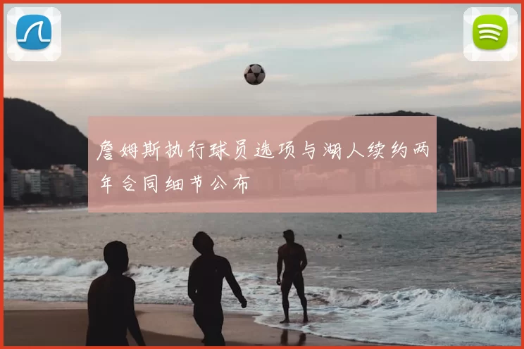 詹姆斯执行球员选项与湖人续约两年合同细节公布