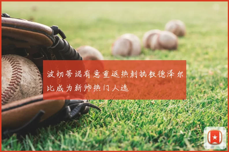 波切蒂诺有意重返热刺执教德泽尔比成为新帅热门人选