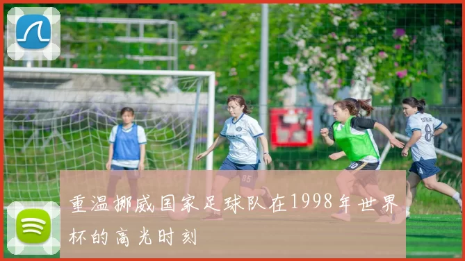 重温挪威国家足球队在1998年世界杯的高光时刻