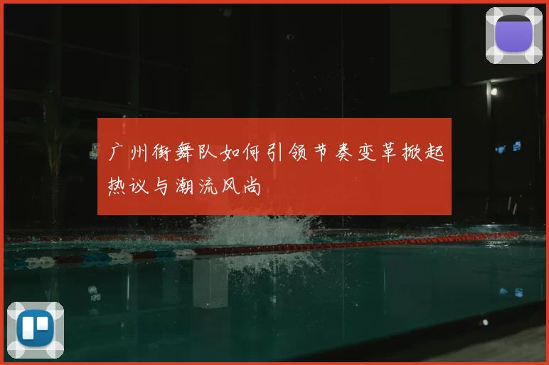 广州街舞队如何引领节奏变革掀起热议与潮流风尚