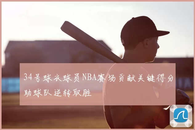 34号球衣球员NBA赛场贡献关键得分助球队逆转取胜
