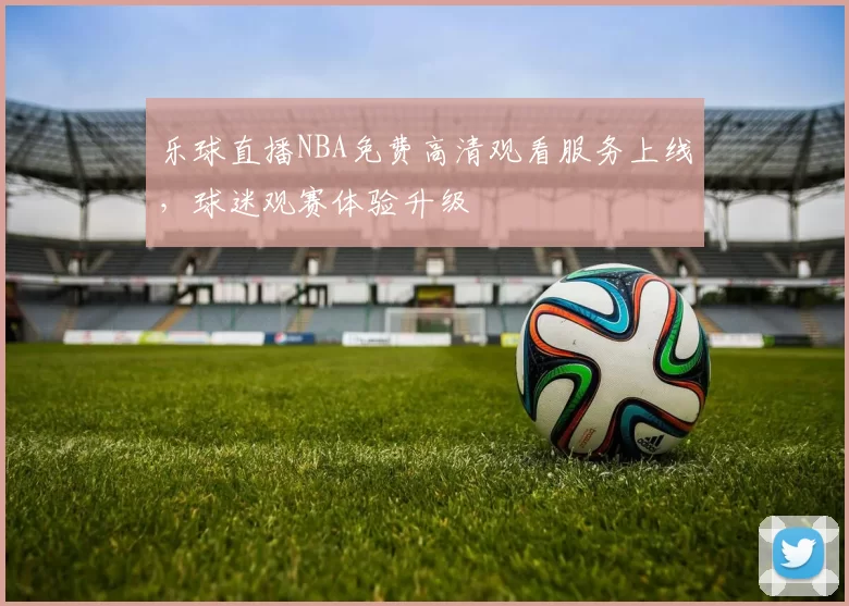 乐球直播NBA免费高清观看服务上线,球迷观赛体验升级