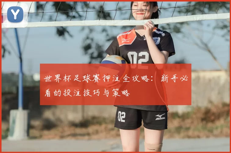 世界杯足球赛押注全攻略：新手必看的投注技巧与策略