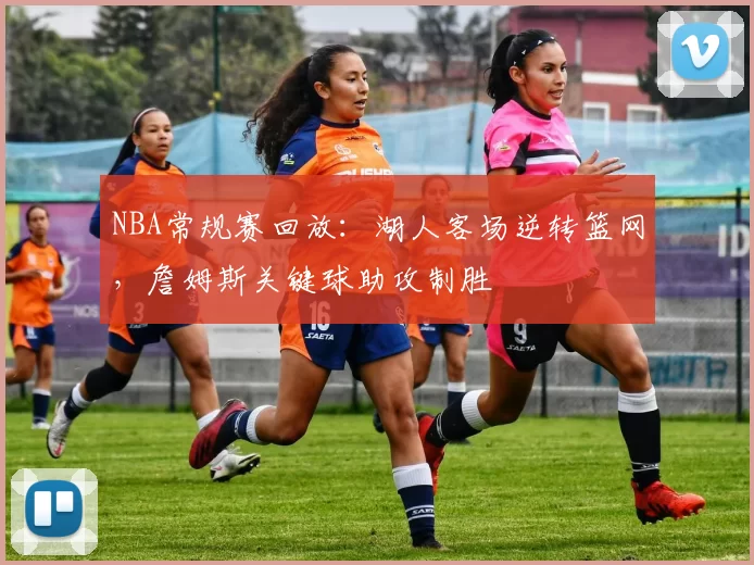 NBA常规赛回放:湖人客场逆转篮网,詹姆斯关键球助攻制胜