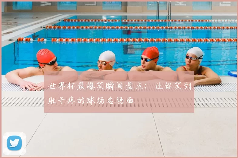 世界杯最爆笑瞬间盘点:让你笑到肚子疼的球场名场面