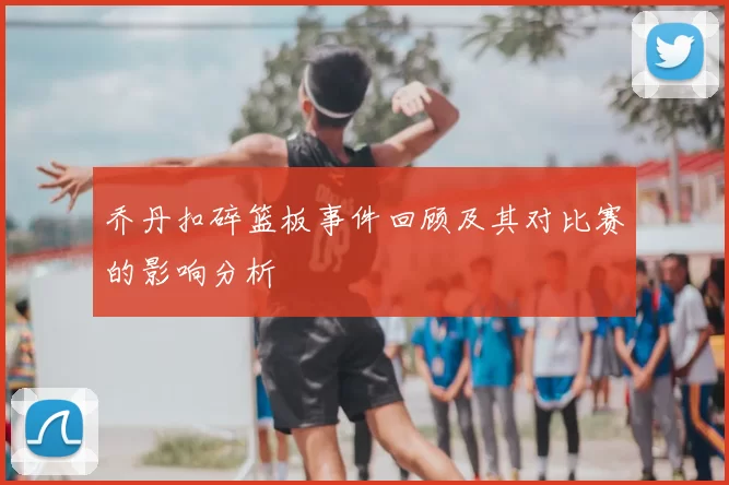 乔丹扣碎篮板事件回顾及其对比赛的影响分析