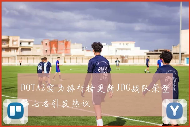 DOTA2实力排行榜更新JDG战队荣登第七名引发热议
