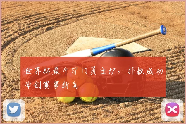 世界杯最牛守门员出炉,扑救成功率创赛事新高