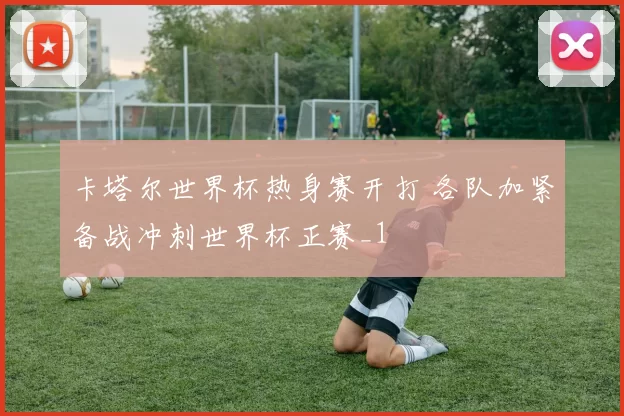 卡塔尔世界杯热身赛开打 各队加紧备战冲刺世界杯正赛_1