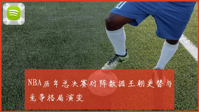 NBA历年总决赛对阵数据王朝更替与竞争格局演变