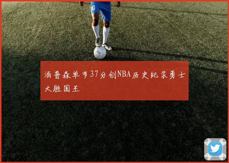 汤普森单节37分创NBA历史纪录勇士大胜国王