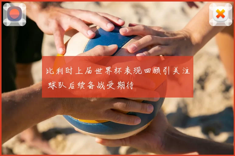 比利时上届世界杯表现回顾引关注 球队后续备战受期待