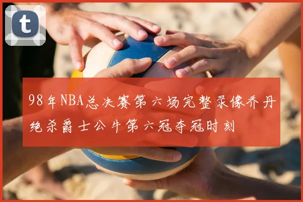 98年NBA总决赛第六场完整录像乔丹绝杀爵士公牛第六冠夺冠时刻