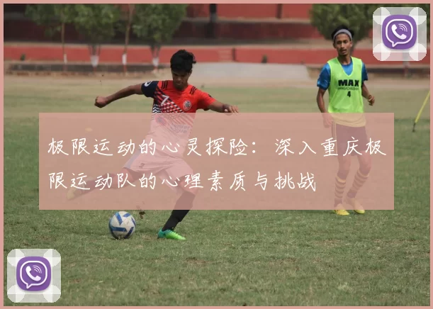 极限运动的心灵探险:深入重庆极限运动队的心理素质与挑战