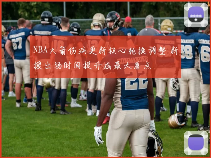 NBA火箭伤病更新核心轮换调整 新援出场时间提升成最大看点