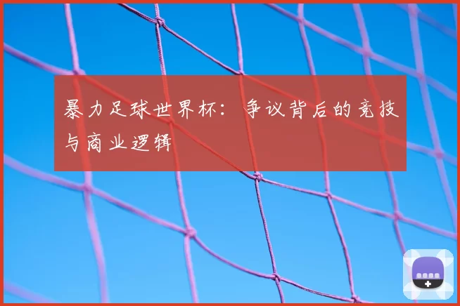 暴力足球世界杯:争议背后的竞技与商业逻辑