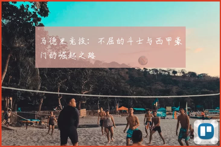 马德里竞技：不屈的斗士与西甲豪门的崛起之路
