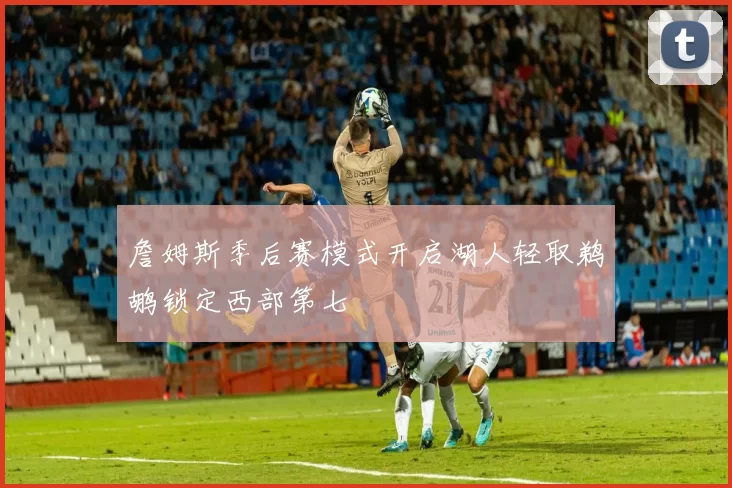 詹姆斯季后赛模式开启湖人轻取鹈鹕锁定西部第七