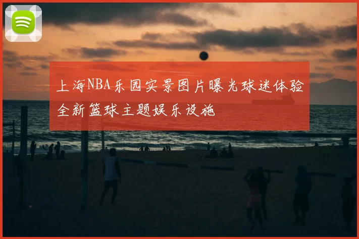 上海NBA乐园实景图片曝光球迷体验全新篮球主题娱乐设施
