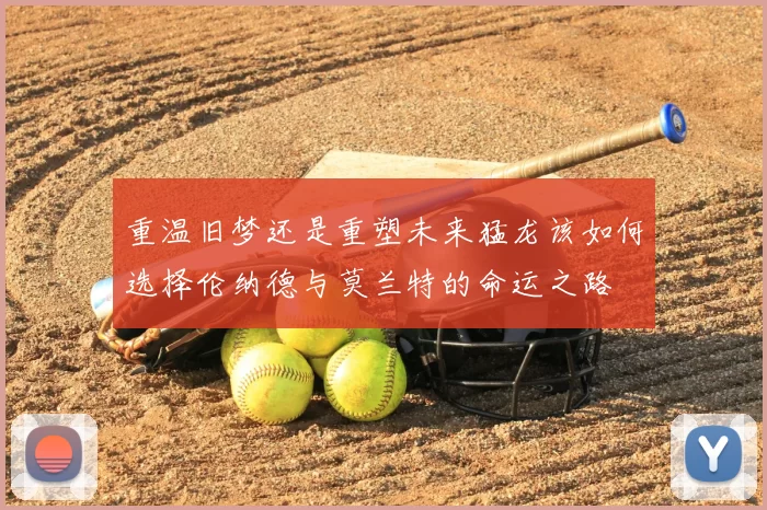 重温旧梦还是重塑未来猛龙该如何选择伦纳德与莫兰特的命运之路