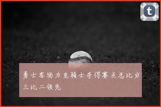 勇士客场力克骑士夺得赛点总比分三比二领先