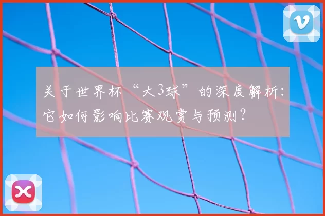 关于世界杯“大3球”的深度解析：它如何影响比赛观赏与预测？